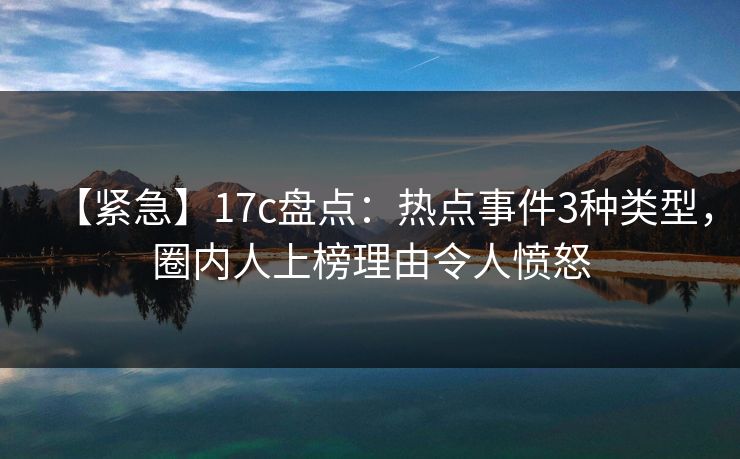 【紧急】17c盘点：热点事件3种类型，圈内人上榜理由令人愤怒