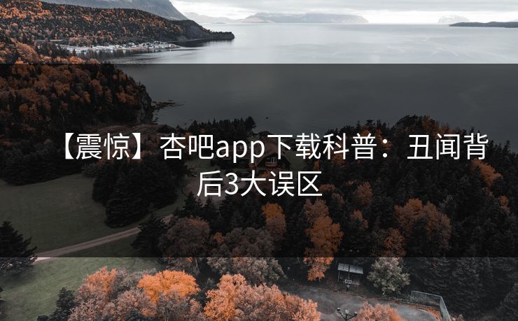 【震惊】杏吧app下载科普：丑闻背后3大误区