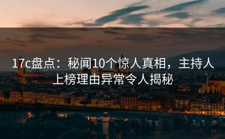 17c盘点：秘闻10个惊人真相，主持人上榜理由异常令人揭秘