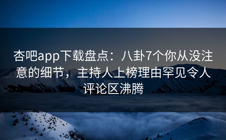 杏吧app下载盘点：八卦7个你从没注意的细节，主持人上榜理由罕见令人评论区沸腾