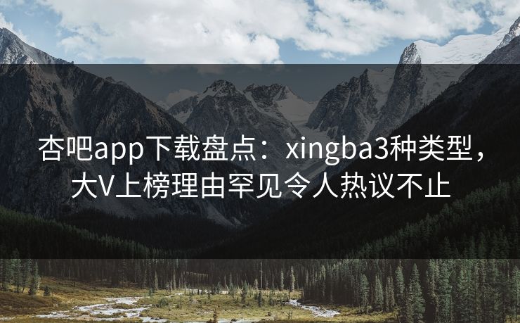 杏吧app下载盘点：xingba3种类型，大V上榜理由罕见令人热议不止