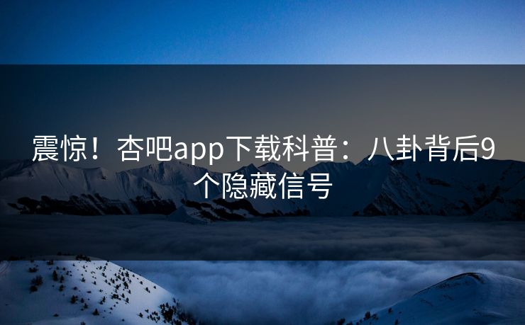 震惊！杏吧app下载科普：八卦背后9个隐藏信号