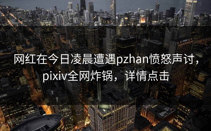 网红在今日凌晨遭遇pzhan愤怒声讨,pixiv全网炸锅,详情点击 网红在今日凌晨遭遇pzhan愤怒声讨,pixiv全网炸锅,详情点击