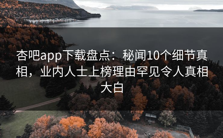 杏吧app下载盘点：秘闻10个细节真相，业内人士上榜理由罕见令人真相大白