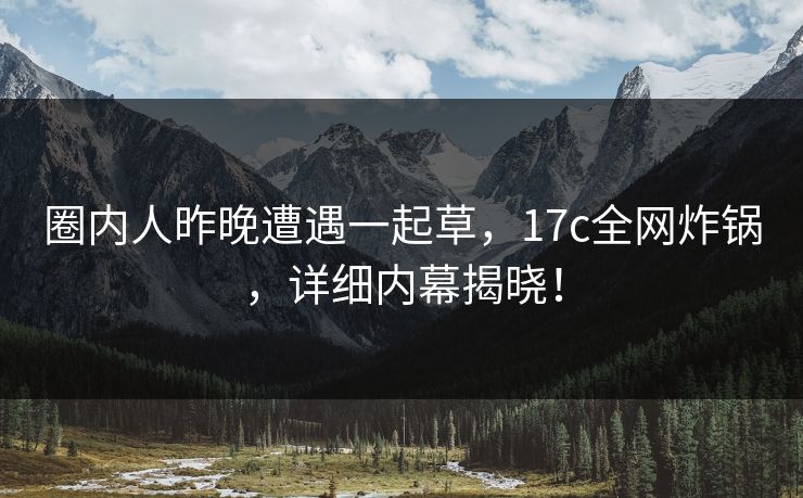 圈内人昨晚遭遇一起草，17c全网炸锅，详细内幕揭晓！