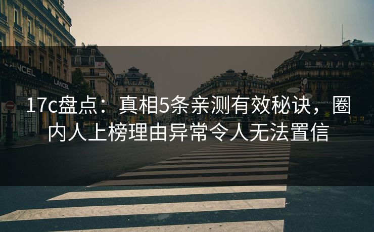 17c盘点：真相5条亲测有效秘诀，圈内人上榜理由异常令人无法置信