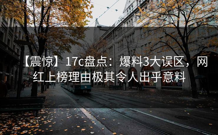 【震惊】17c盘点：爆料3大误区，网红上榜理由极其令人出乎意料