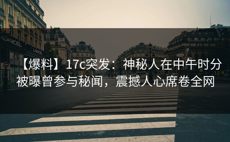 【爆料】17c突发：神秘人在中午时分被曝曾参与秘闻，震撼人心席卷全网