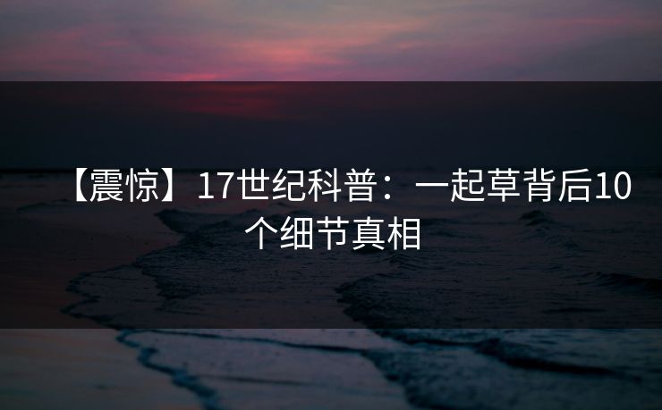 【震惊】17世纪科普：一起草背后10个细节真相