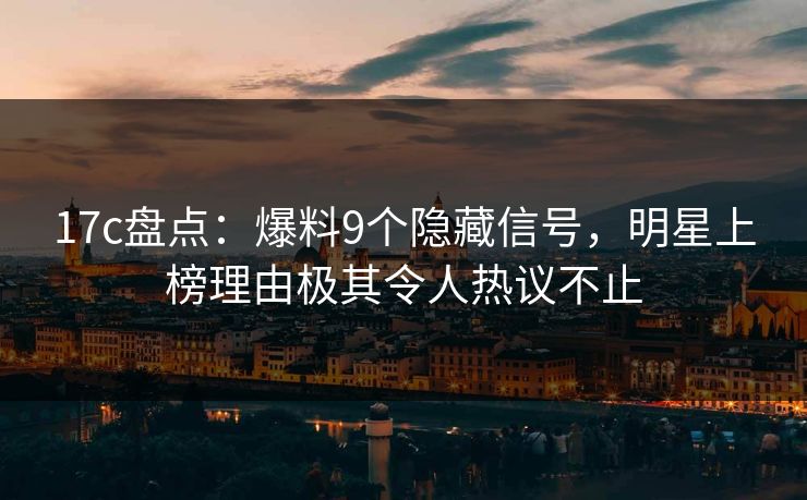 17c盘点：爆料9个隐藏信号，明星上榜理由极其令人热议不止