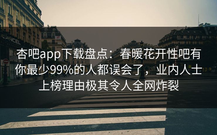 杏吧app下载盘点：春暖花开性吧有你最少99%的人都误会了，业内人士上榜理由极其令人全网炸裂