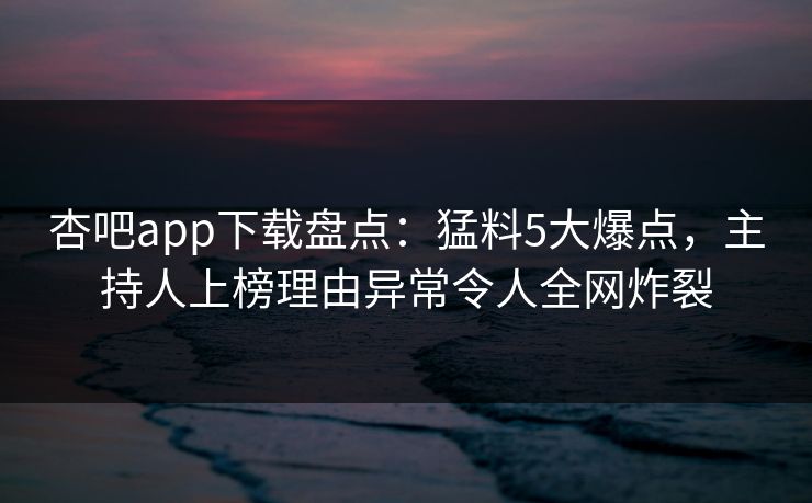 杏吧app下载盘点：猛料5大爆点，主持人上榜理由异常令人全网炸裂
