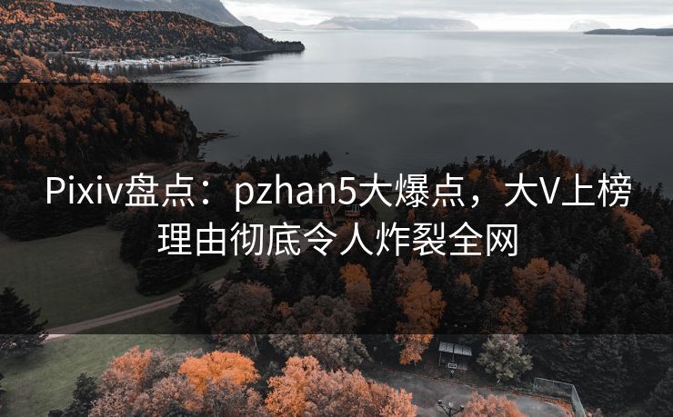 Pixiv盘点：pzhan5大爆点，大V上榜理由彻底令人炸裂全网