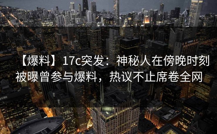 【爆料】17c突发：神秘人在傍晚时刻被曝曾参与爆料，热议不止席卷全网
