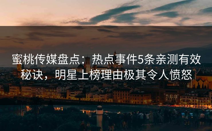 蜜桃传媒盘点：热点事件5条亲测有效秘诀，明星上榜理由极其令人愤怒
