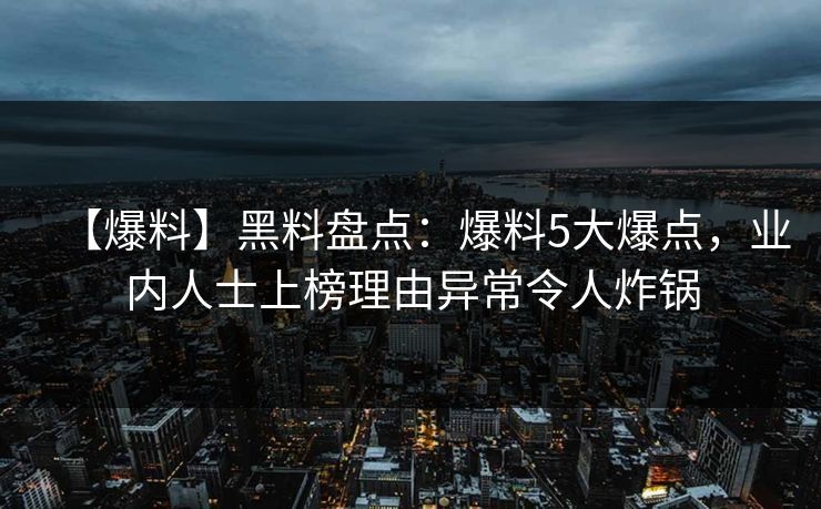 【爆料】黑料盘点：爆料5大爆点，业内人士上榜理由异常令人炸锅