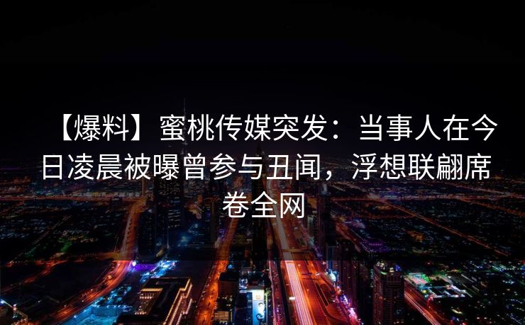 【爆料】蜜桃传媒突发：当事人在今日凌晨被曝曾参与丑闻，浮想联翩席卷全网