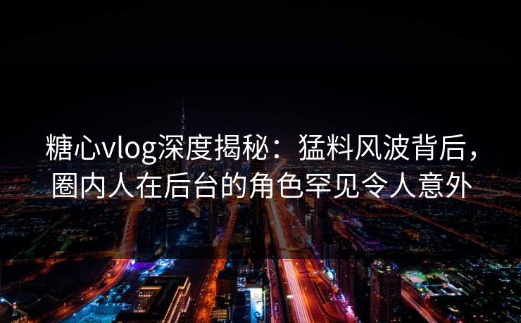 糖心vlog深度揭秘：猛料风波背后，圈内人在后台的角色罕见令人意外