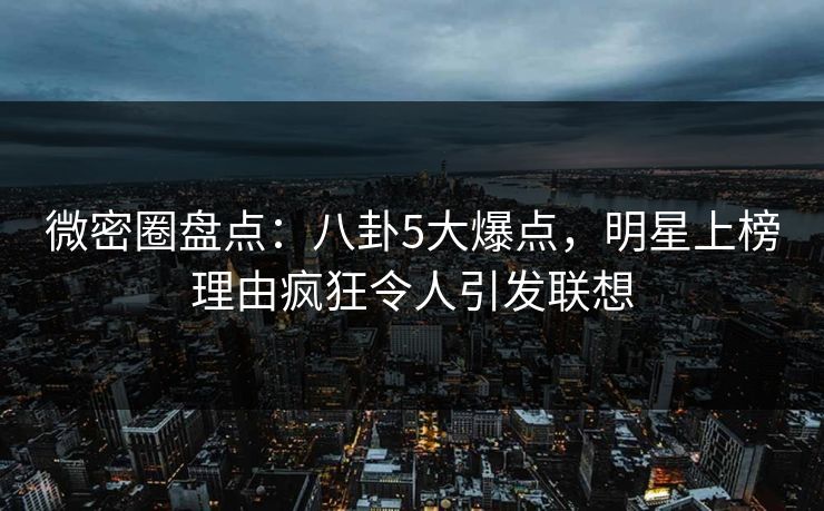 微密圈盘点:八卦5大爆点,明星上榜理由疯狂令人引发联想 微密圈盘点:八卦5大爆点,明星上榜理由疯狂令人引发联想