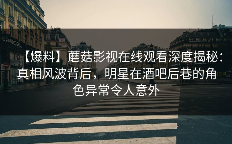 【爆料】蘑菇影视在线观看深度揭秘：真相风波背后，明星在酒吧后巷的角色异常令人意外