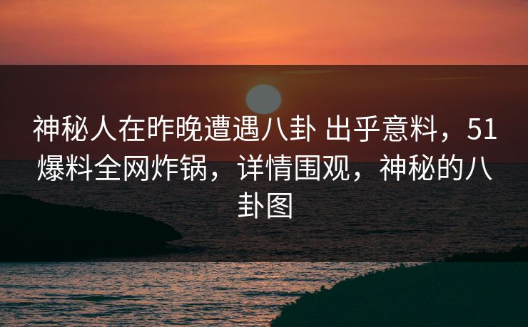 神秘人在昨晚遭遇八卦 出乎意料，51爆料全网炸锅，详情围观，神秘的八卦图