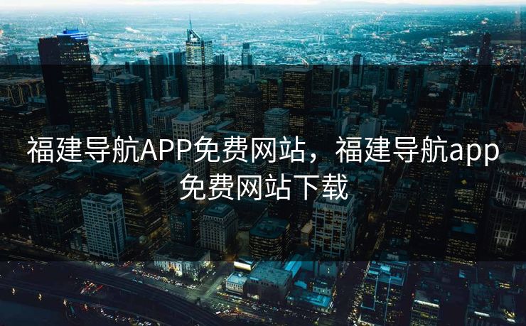 福建导航APP免费网站，福建导航app免费网站下载