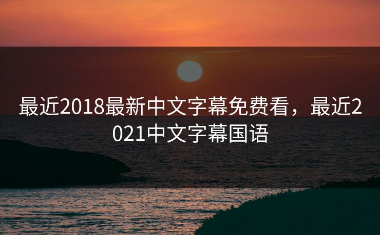 最近2018最新中文字幕免费看，最近2021中文字幕国语