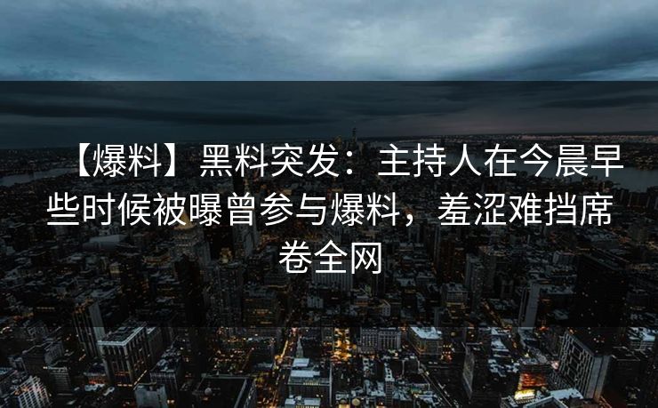 【爆料】黑料突发：主持人在今晨早些时候被曝曾参与爆料，羞涩难挡席卷全网