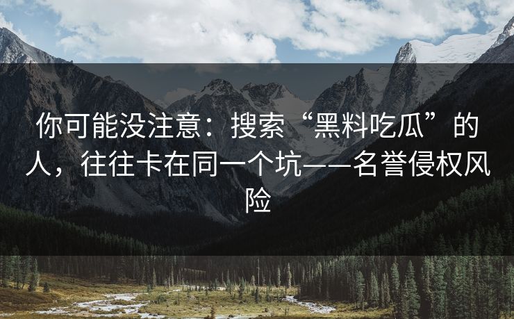 你可能没注意：搜索“黑料吃瓜”的人，往往卡在同一个坑——名誉侵权风险