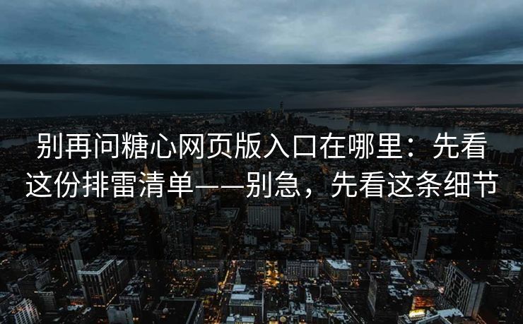 别再问糖心网页版入口在哪里：先看这份排雷清单——别急，先看这条细节