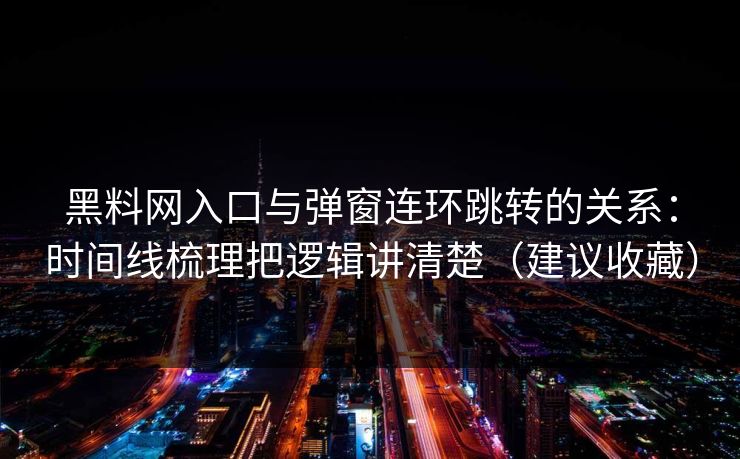 黑料网入口与弹窗连环跳转的关系：时间线梳理把逻辑讲清楚（建议收藏）