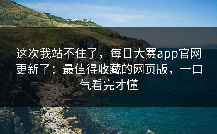 这次我站不住了，每日大赛app官网更新了：最值得收藏的网页版，一口气看完才懂