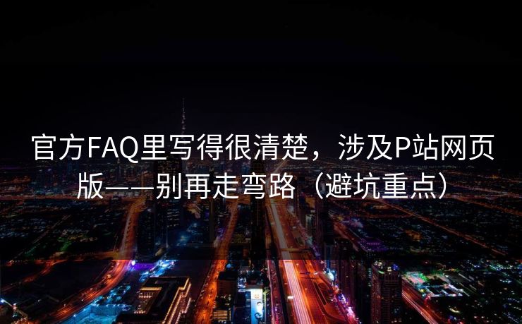 官方FAQ里写得很清楚，涉及P站网页版——别再走弯路（避坑重点）