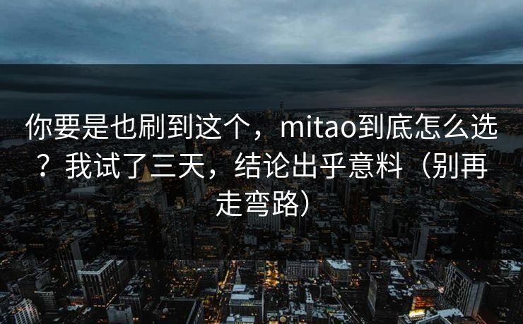你要是也刷到这个，mitao到底怎么选？我试了三天，结论出乎意料（别再走弯路）