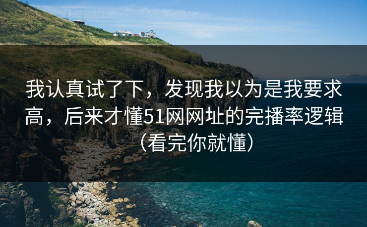 我认真试了下，发现我以为是我要求高，后来才懂51网网址的完播率逻辑（看完你就懂）