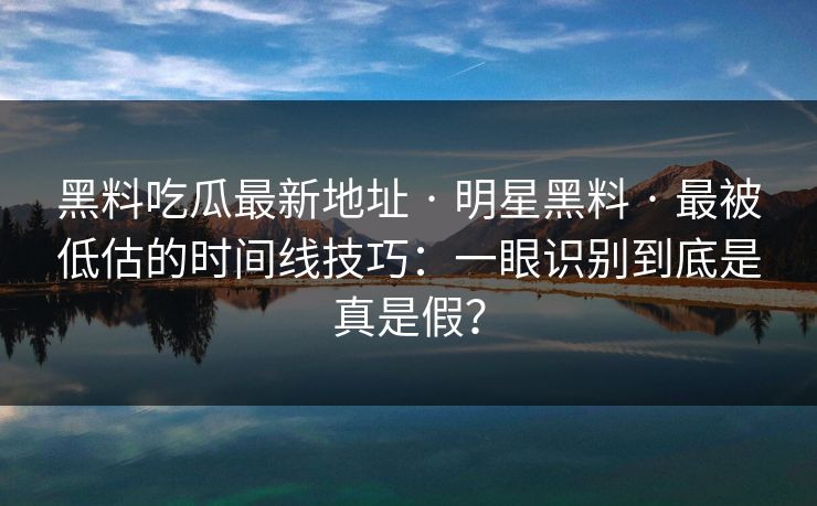 黑料吃瓜最新地址 · 明星黑料 · 最被低估的时间线技巧：一眼识别到底是真是假？