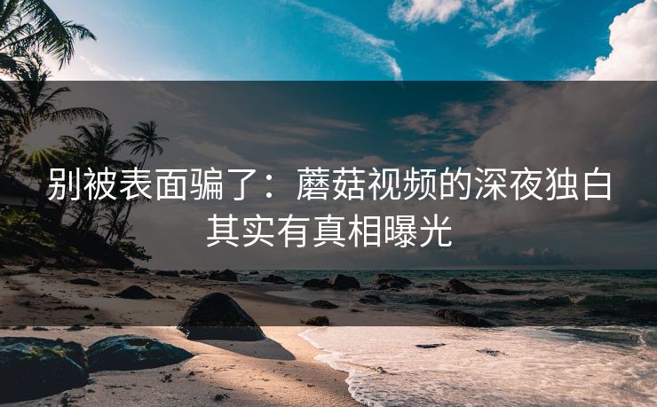别被表面骗了：蘑菇视频的深夜独白其实有真相曝光