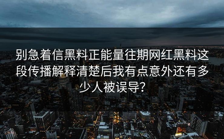 别急着信黑料正能量往期网红黑料这段传播解释清楚后我有点意外还有多少人被误导？