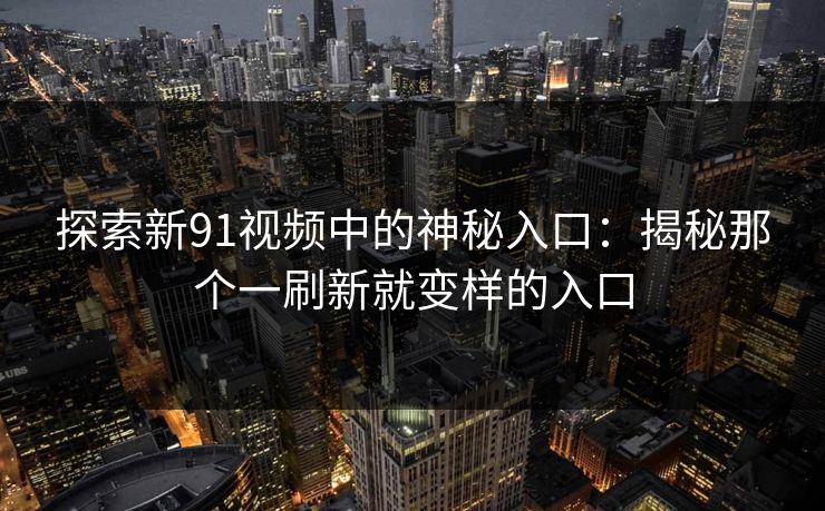 探索新91视频中的神秘入口：揭秘那个一刷新就变样的入口