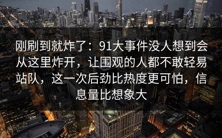 刚刷到就炸了：91大事件没人想到会从这里炸开，让围观的人都不敢轻易站队，这一次后劲比热度更可怕，信息量比想象大