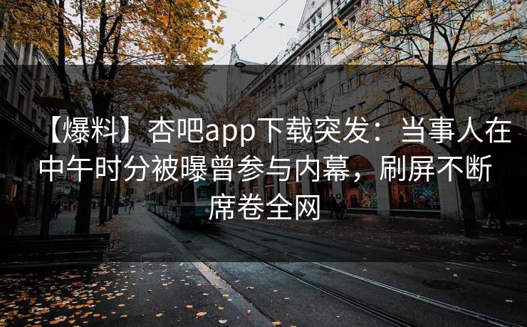 【爆料】杏吧app下载突发:当事人在中午时分被曝曾参与内幕,刷屏不断席卷全网 【爆料】杏吧app下载突发:当事人在中午时分被曝曾参与内幕,刷屏不断席卷全网