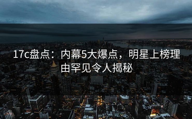 17c盘点:内幕5大爆点,明星上榜理由罕见令人揭秘 17c盘点:内幕5大爆点,明星上榜理由罕见令人揭秘
