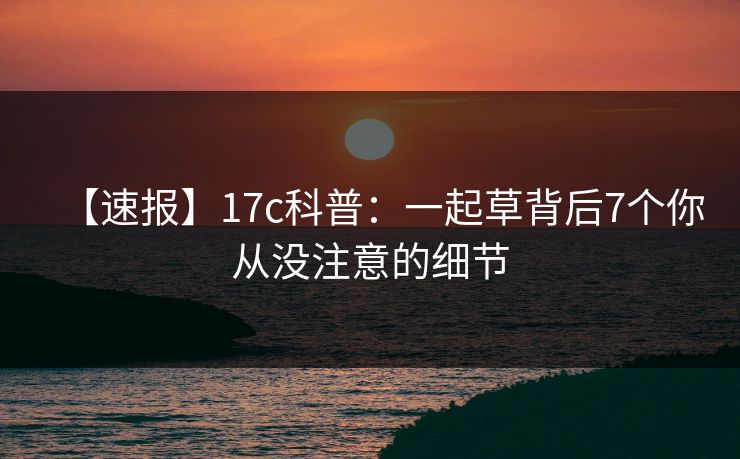 【速报】17c科普：一起草背后7个你从没注意的细节