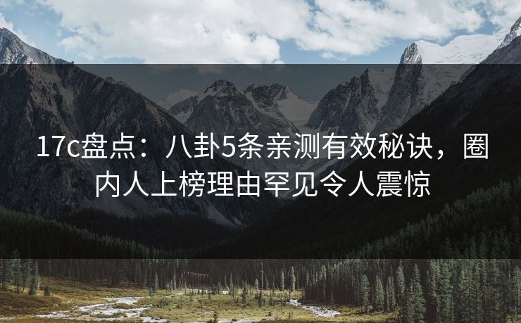 17c盘点:八卦5条亲测有效秘诀,圈内人上榜理由罕见令人震惊 17c盘点:八卦5条亲测有效秘诀,圈内人上榜理由罕见令人震惊