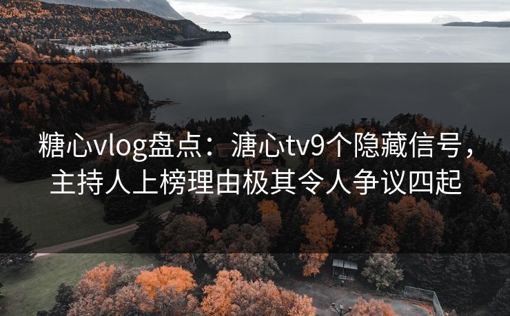 糖心vlog盘点：溏心tv9个隐藏信号，主持人上榜理由极其令人争议四起