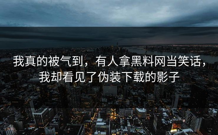 我真的被气到，有人拿黑料网当笑话，我却看见了伪装下载的影子