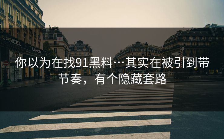 你以为在找91黑料…其实在被引到带节奏，有个隐藏套路