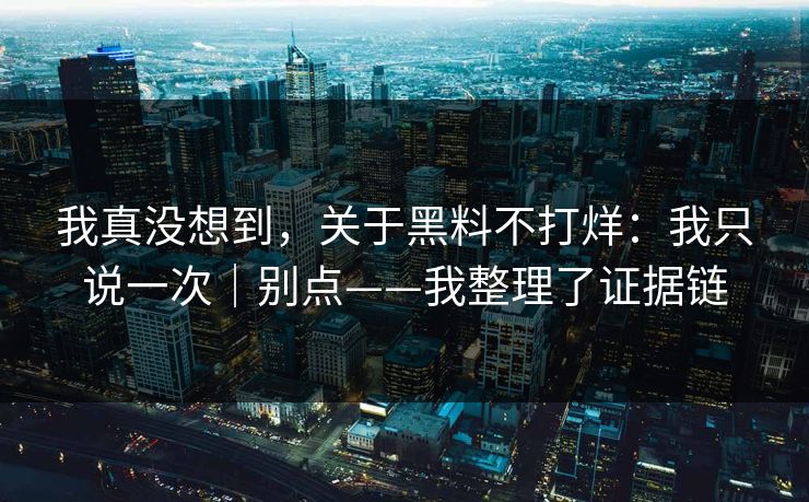 我真没想到，关于黑料不打烊：我只说一次｜别点——我整理了证据链